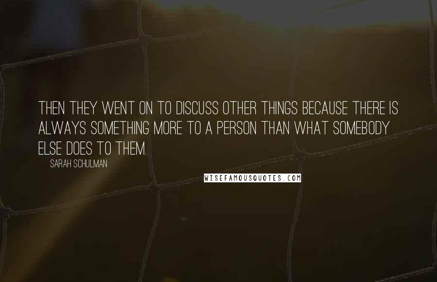Sarah Schulman quotes: Then they went on to discuss other things because there is always something more to a person than what somebody else does to them.