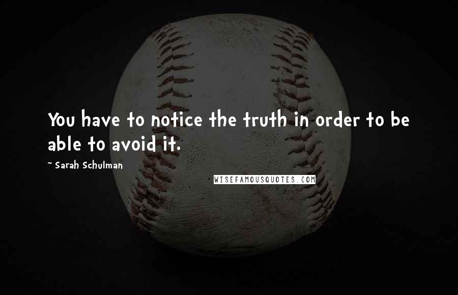 Sarah Schulman quotes: You have to notice the truth in order to be able to avoid it.