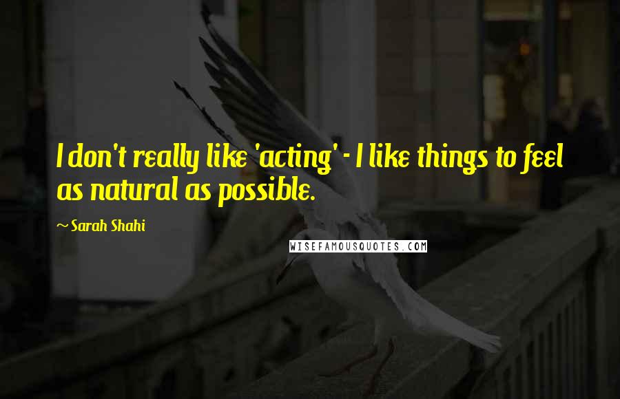 Sarah Shahi quotes: I don't really like 'acting' - I like things to feel as natural as possible.