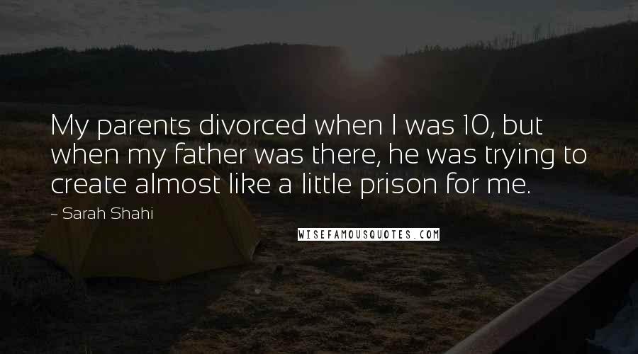 Sarah Shahi quotes: My parents divorced when I was 10, but when my father was there, he was trying to create almost like a little prison for me.