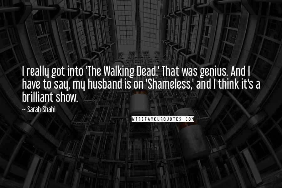 Sarah Shahi quotes: I really got into 'The Walking Dead.' That was genius. And I have to say, my husband is on 'Shameless,' and I think it's a brilliant show.