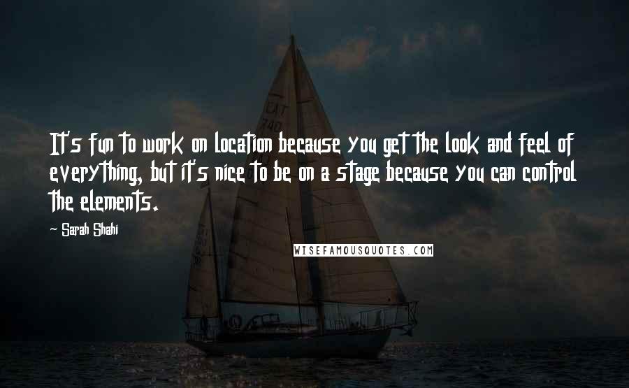 Sarah Shahi quotes: It's fun to work on location because you get the look and feel of everything, but it's nice to be on a stage because you can control the elements.