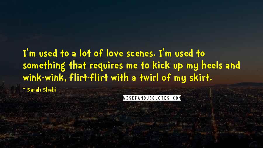 Sarah Shahi quotes: I'm used to a lot of love scenes. I'm used to something that requires me to kick up my heels and wink-wink, flirt-flirt with a twirl of my skirt.
