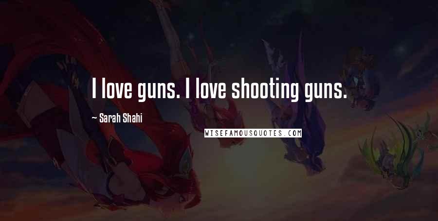 Sarah Shahi quotes: I love guns. I love shooting guns.