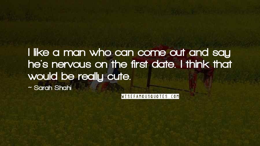 Sarah Shahi quotes: I like a man who can come out and say he's nervous on the first date. I think that would be really cute.