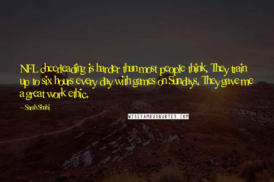 Sarah Shahi quotes: NFL cheerleading is harder than most people think. They train up to six hours every day with games on Sundays. They gave me a great work ethic.