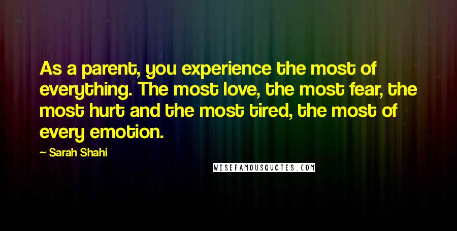 Sarah Shahi quotes: As a parent, you experience the most of everything. The most love, the most fear, the most hurt and the most tired, the most of every emotion.