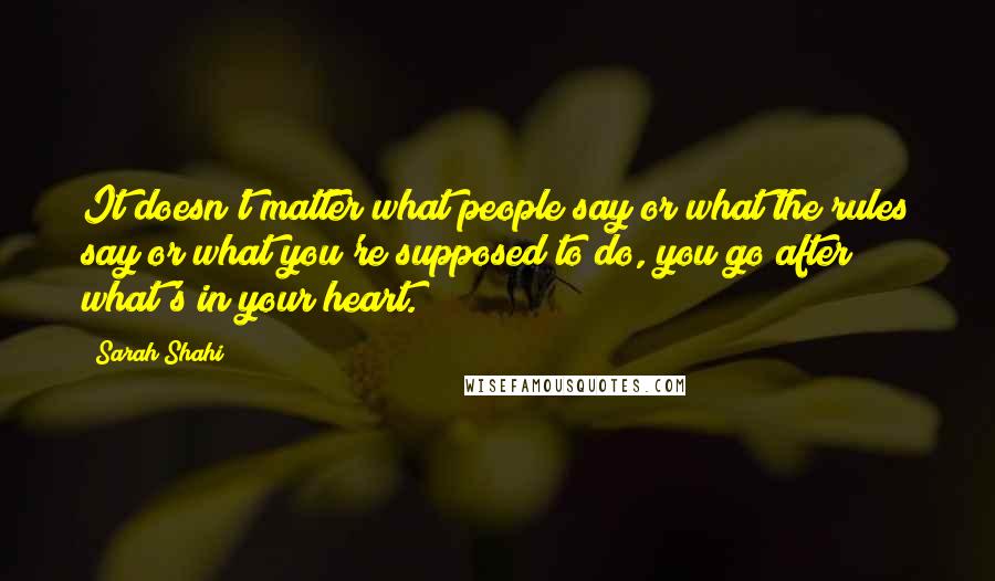 Sarah Shahi quotes: It doesn't matter what people say or what the rules say or what you're supposed to do, you go after what's in your heart.