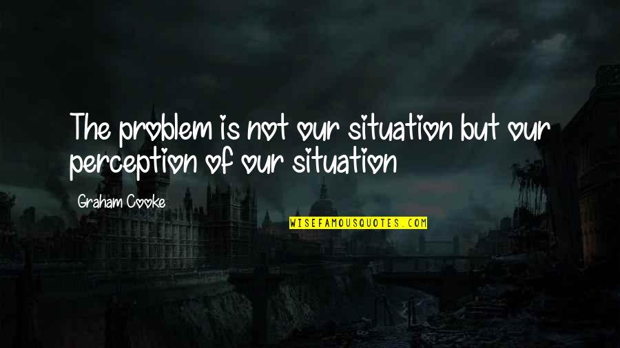 Sarah Siddons Quotes By Graham Cooke: The problem is not our situation but our