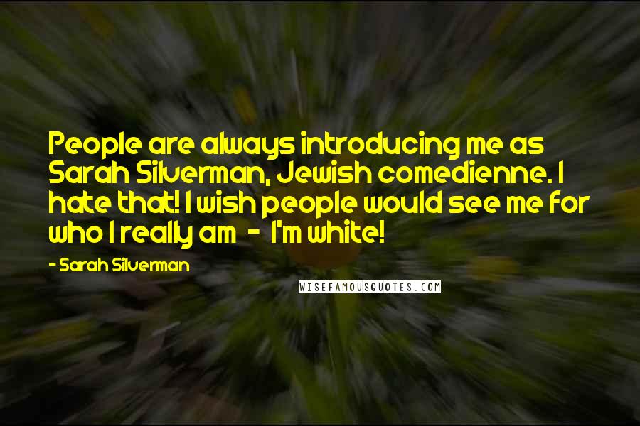 Sarah Silverman quotes: People are always introducing me as Sarah Silverman, Jewish comedienne. I hate that! I wish people would see me for who I really am - I'm white! Sarah Silverman quotes: People are always introducing me as Sarah Silverman, Jewish comedienne. I hate that! I wish people would see me for who I really am - I'm white!