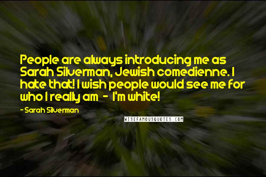 Sarah Silverman quotes: People are always introducing me as Sarah Silverman, Jewish comedienne. I hate that! I wish people would see me for who I really am - I'm white!