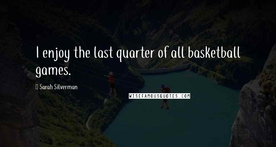 Sarah Silverman quotes: I enjoy the last quarter of all basketball games.