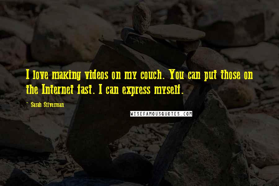 Sarah Silverman quotes: I love making videos on my couch. You can put those on the Internet fast. I can express myself.