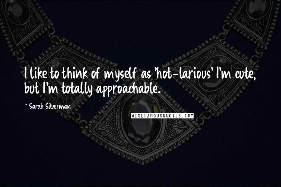 Sarah Silverman quotes: I like to think of myself as 'hot-larious' I'm cute, but I'm totally approachable.