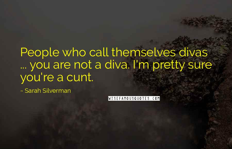 Sarah Silverman quotes: People who call themselves divas ... you are not a diva. I'm pretty sure you're a cunt.