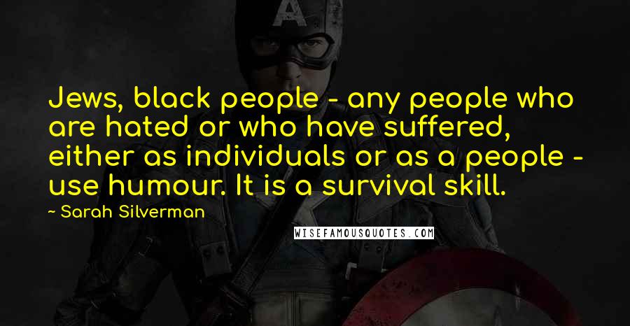 Sarah Silverman quotes: Jews, black people - any people who are hated or who have suffered, either as individuals or as a people - use humour. It is a survival skill.