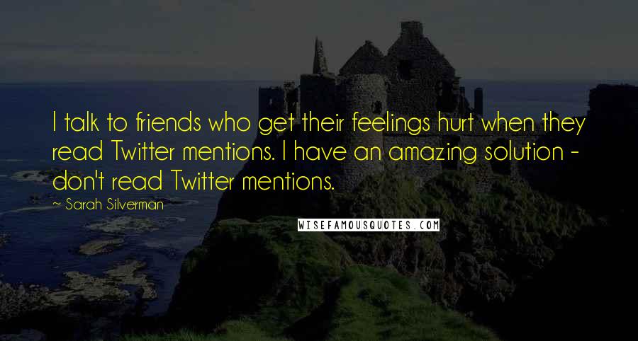 Sarah Silverman quotes: I talk to friends who get their feelings hurt when they read Twitter mentions. I have an amazing solution - don't read Twitter mentions.