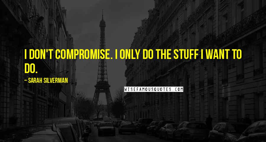 Sarah Silverman quotes: I don't compromise. I only do the stuff I want to do.