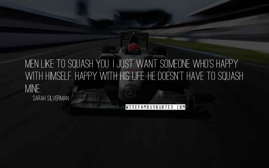 Sarah Silverman quotes: Men like to squash you. I just want someone who's happy with himself, happy with his life. He doesn't have to squash mine.