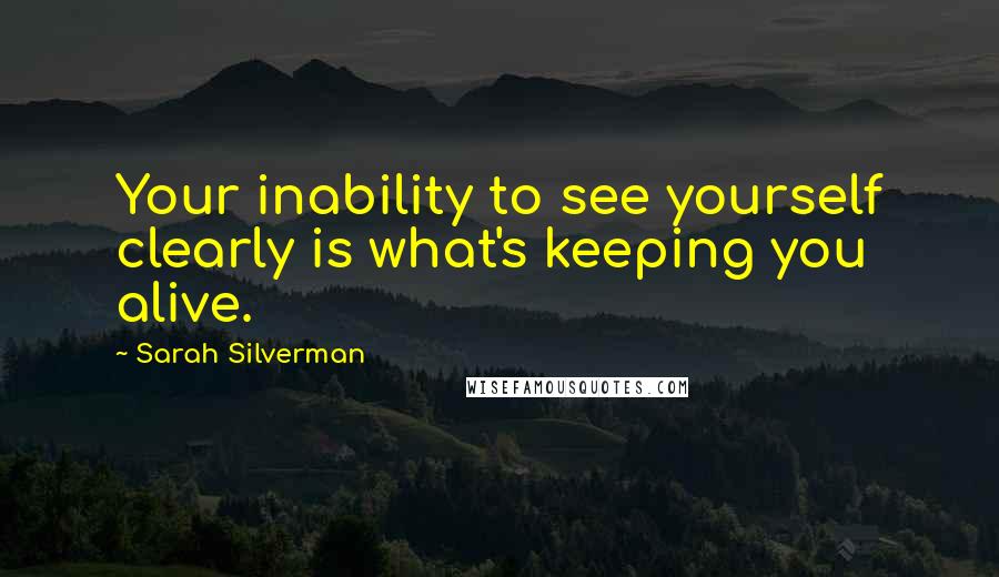 Sarah Silverman quotes: Your inability to see yourself clearly is what's keeping you alive.