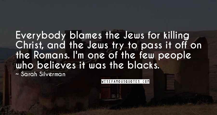 Sarah Silverman quotes: Everybody blames the Jews for killing Christ, and the Jews try to pass it off on the Romans. I'm one of the few people who believes it was the blacks. Sarah Silverman quotes: Everybody blames the Jews for killing Christ, and the Jews try to pass it off on the Romans. I'm one of the few people who believes it was the blacks.