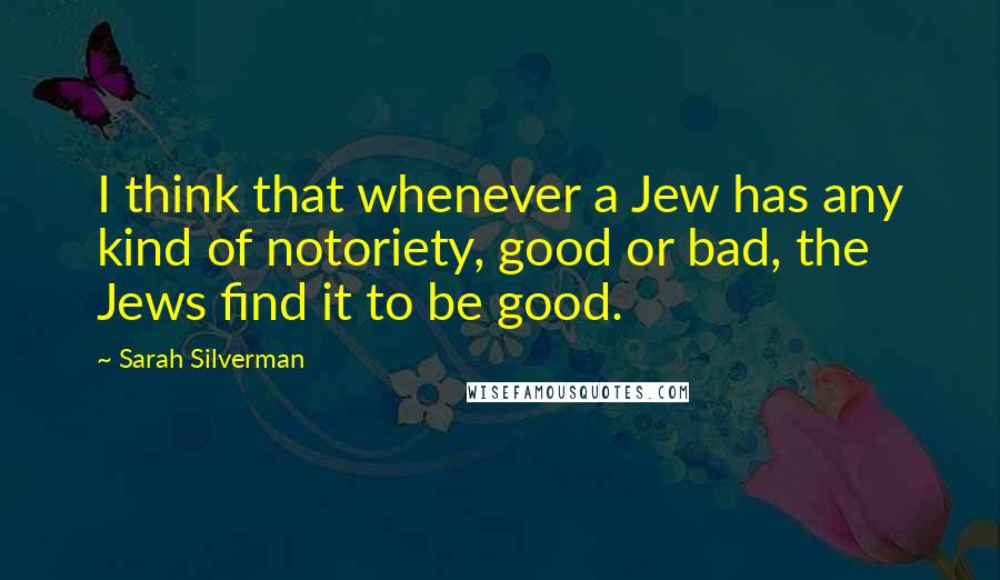 Sarah Silverman quotes: I think that whenever a Jew has any kind of notoriety, good or bad, the Jews find it to be good.