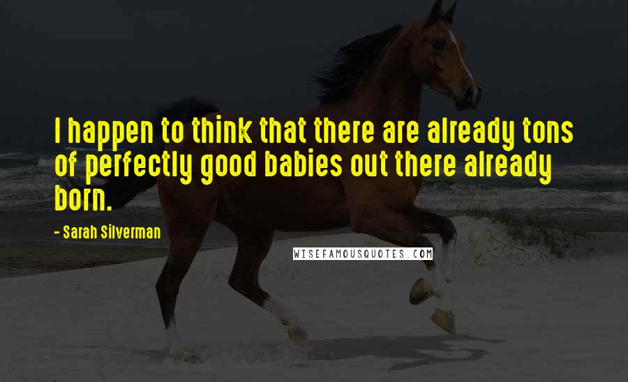 Sarah Silverman quotes: I happen to think that there are already tons of perfectly good babies out there already born.