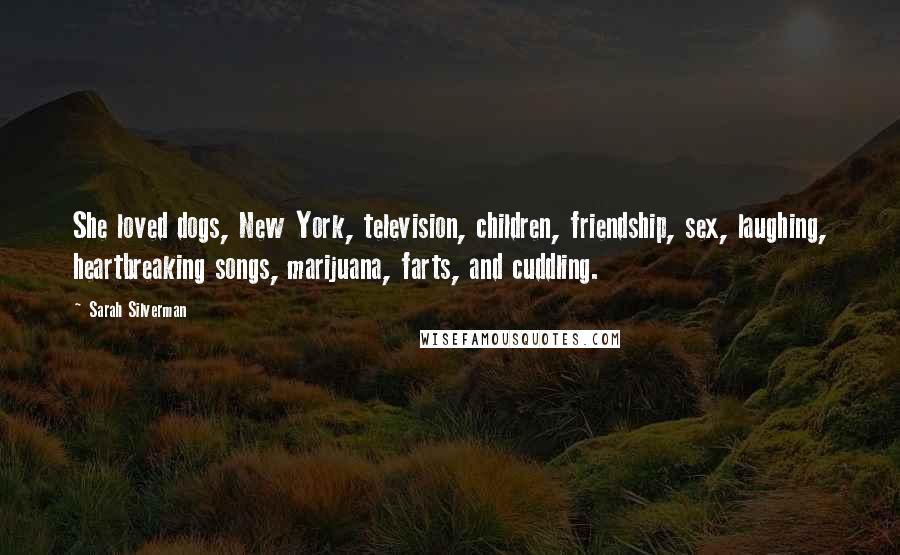 Sarah Silverman quotes: She loved dogs, New York, television, children, friendship, sex, laughing, heartbreaking songs, marijuana, farts, and cuddling. Sarah Silverman quotes: She loved dogs, New York, television, children, friendship, sex, laughing, heartbreaking songs, marijuana, farts, and cuddling.