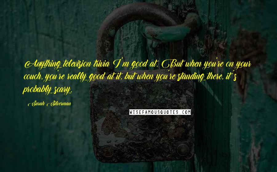 Sarah Silverman quotes: Anything television trivia I'm good at. But when you're on your couch, you're really good at it, but when you're standing there, it's probably scary.