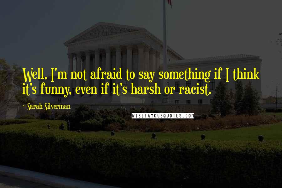 Sarah Silverman quotes: Well, I'm not afraid to say something if I think it's funny, even if it's harsh or racist.