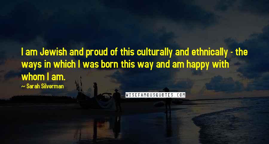 Sarah Silverman quotes: I am Jewish and proud of this culturally and ethnically - the ways in which I was born this way and am happy with whom I am. Sarah Silverman quotes: I am Jewish and proud of this culturally and ethnically - the ways in which I was born this way and am happy with whom I am.