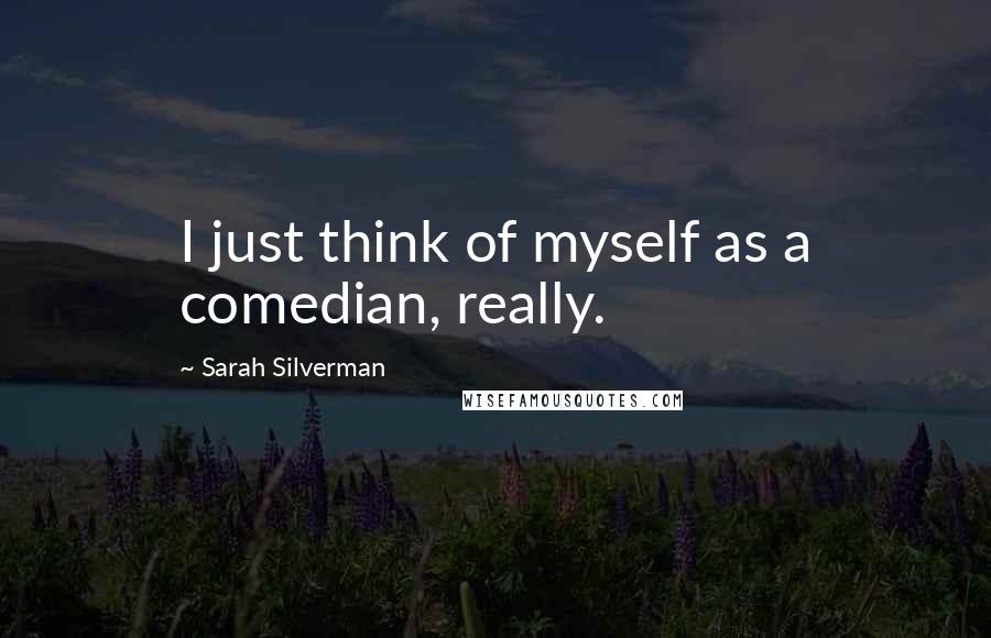 Sarah Silverman quotes: I just think of myself as a comedian, really.