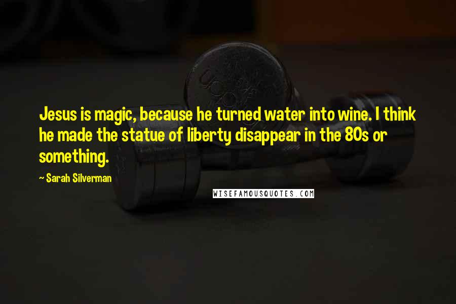 Sarah Silverman quotes: Jesus is magic, because he turned water into wine. I think he made the statue of liberty disappear in the 80s or something.