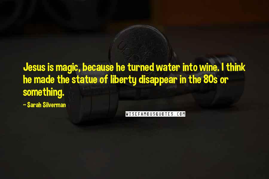 Sarah Silverman quotes: Jesus is magic, because he turned water into wine. I think he made the statue of liberty disappear in the 80s or something. Sarah Silverman quotes: Jesus is magic, because he turned water into wine. I think he made the statue of liberty disappear in the 80s or something.