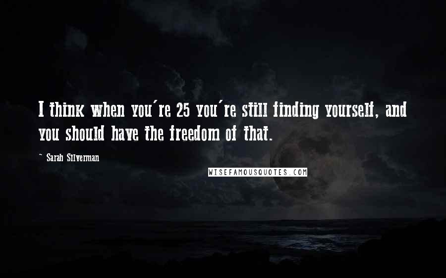 Sarah Silverman quotes: I think when you're 25 you're still finding yourself, and you should have the freedom of that.