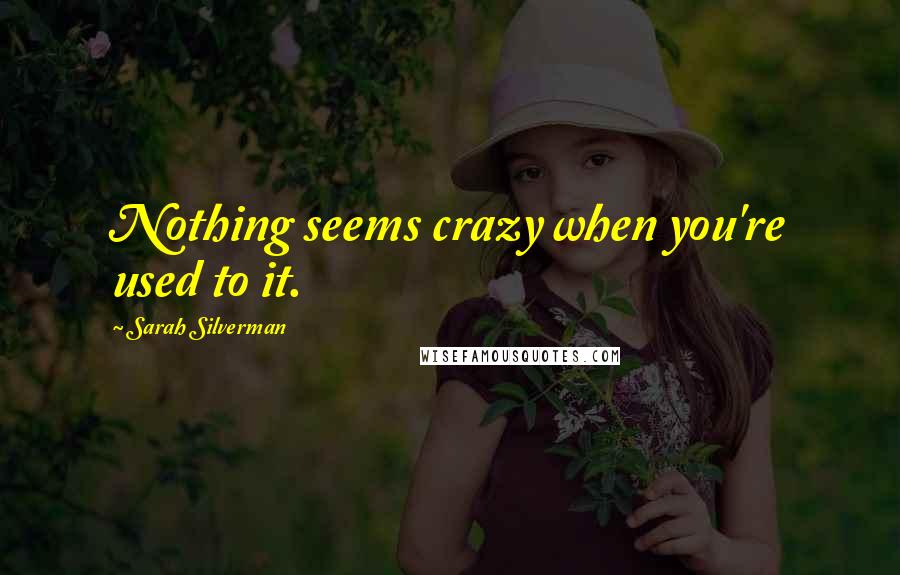 Sarah Silverman quotes: Nothing seems crazy when you're used to it.