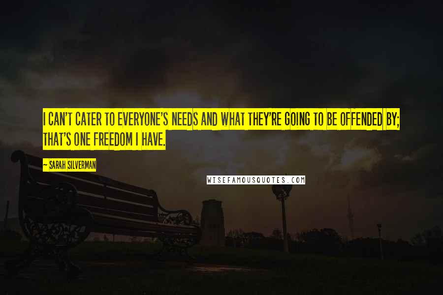 Sarah Silverman quotes: I can't cater to everyone's needs and what they're going to be offended by; that's one freedom I have. Sarah Silverman quotes: I can't cater to everyone's needs and what they're going to be offended by; that's one freedom I have.