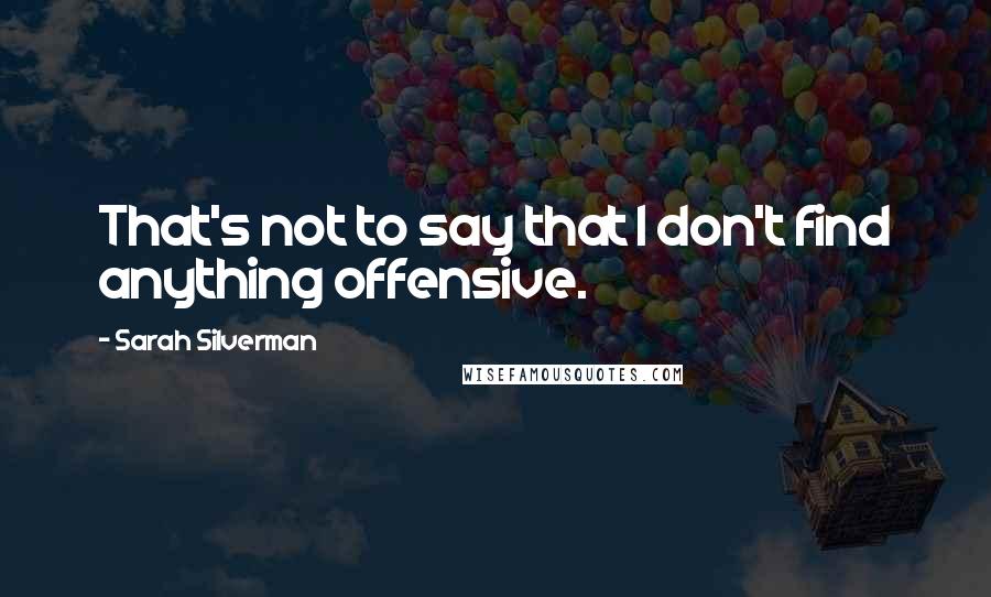Sarah Silverman quotes: That's not to say that I don't find anything offensive.