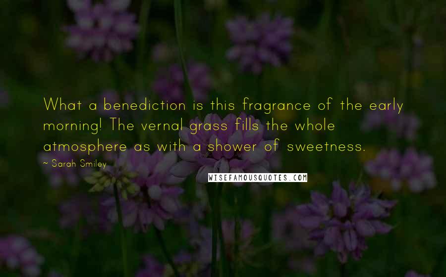 Sarah Smiley quotes: What a benediction is this fragrance of the early morning! The vernal grass fills the whole atmosphere as with a shower of sweetness.