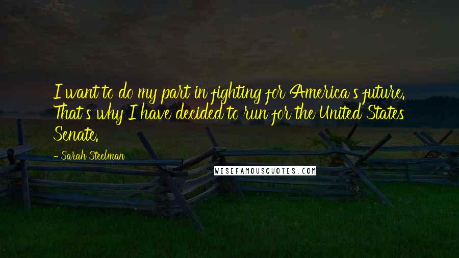 Sarah Steelman quotes: I want to do my part in fighting for America's future. That's why I have decided to run for the United States Senate.