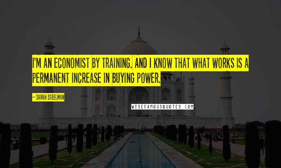 Sarah Steelman quotes: I'm an economist by training. And I know that what works is a permanent increase in buying power.