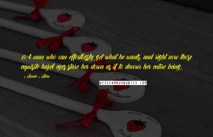 Sarah Stein quotes: A man who can effortlessly get what he wants, and right now those exquisite hazel eyes stare her down as if to devour her entire being.