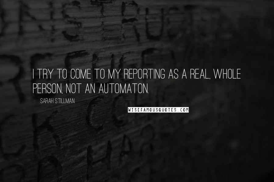 Sarah Stillman quotes: I try to come to my reporting as a real, whole person, not an automaton.