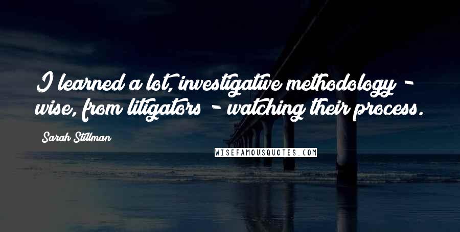 Sarah Stillman quotes: I learned a lot, investigative methodology - wise, from litigators - watching their process.