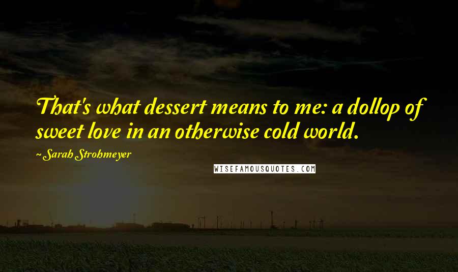 Sarah Strohmeyer quotes: That's what dessert means to me: a dollop of sweet love in an otherwise cold world.