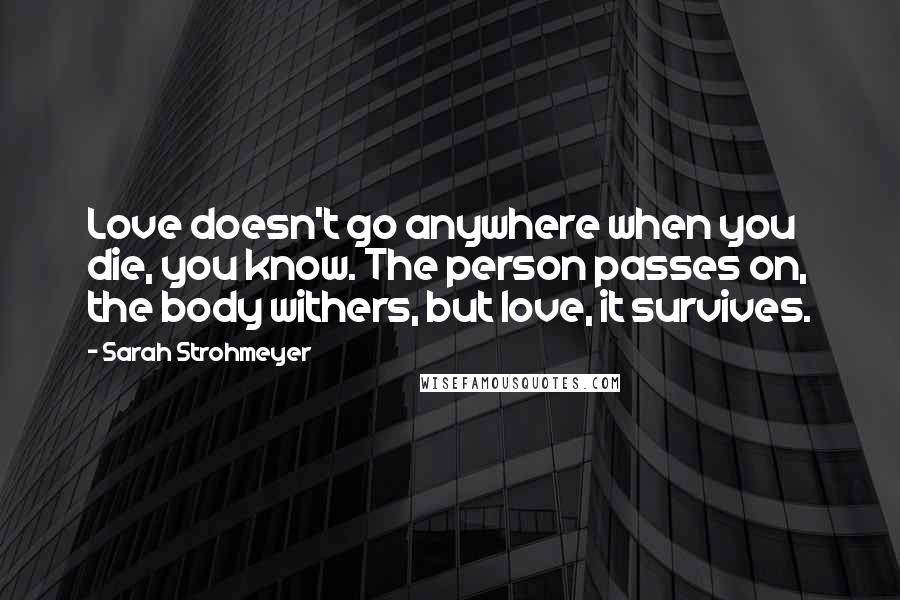 Sarah Strohmeyer quotes: Love doesn't go anywhere when you die, you know. The person passes on, the body withers, but love, it survives.