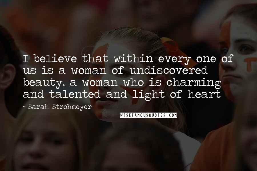 Sarah Strohmeyer quotes: I believe that within every one of us is a woman of undiscovered beauty, a woman who is charming and talented and light of heart