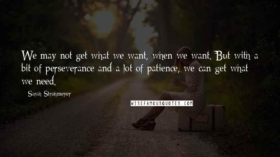 Sarah Strohmeyer quotes: We may not get what we want, when we want. But with a bit of perseverance and a lot of patience, we can get what we need.