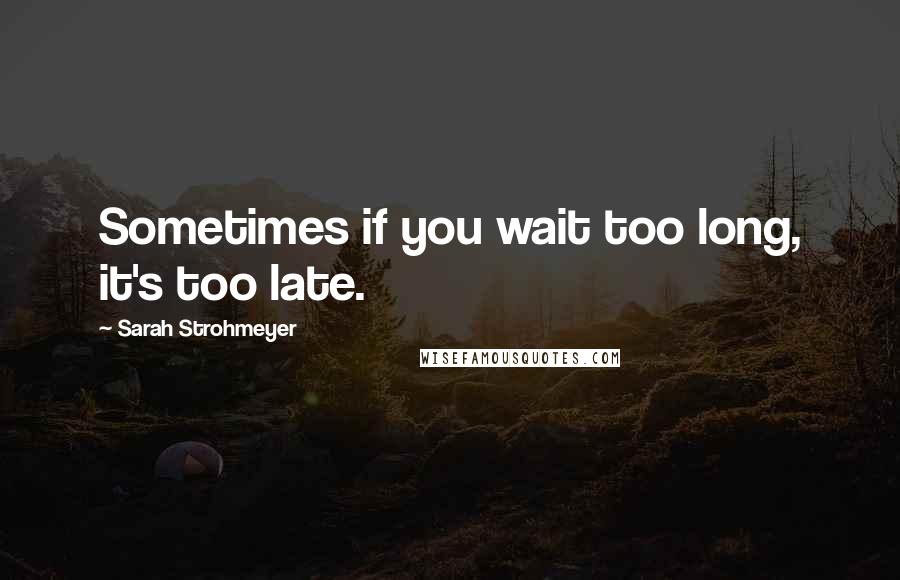 Sarah Strohmeyer quotes: Sometimes if you wait too long, it's too late.