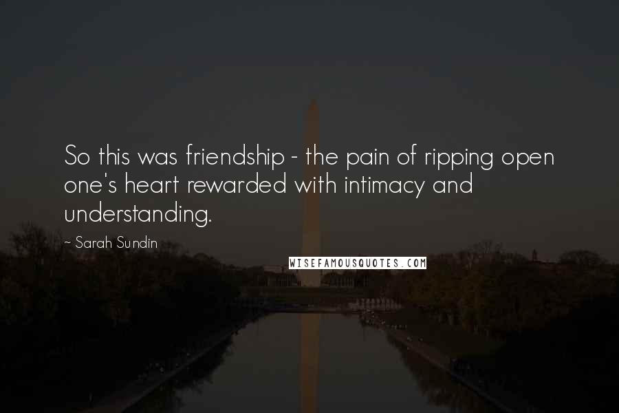 Sarah Sundin quotes: So this was friendship - the pain of ripping open one's heart rewarded with intimacy and understanding.